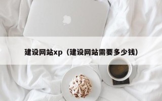 霍邱建设网站xp（建设网站需要多少钱）