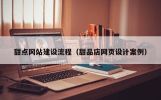 霍邱甜点网站建设流程（甜品店网页设计案例）