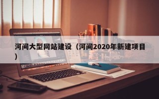 霍邱河间大型网站建设（河间2020年新建项目）