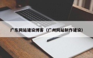霍邱广东网站建设博客（广州网站制作建设）