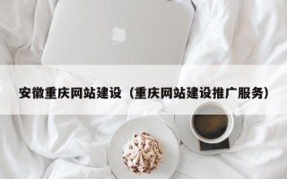 霍邱安徽重庆网站建设（重庆网站建设推广服务）