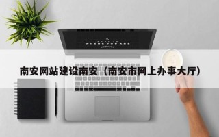 霍邱南安网站建设南安（南安市网上办事大厅）
