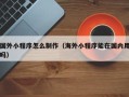 霍邱国外小程序怎么制作（海外小程序能在国内用吗）