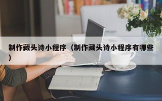 霍邱制作藏头诗小程序（制作藏头诗小程序有哪些）