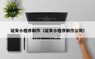 霍邱延安小程序制作（延安小程序制作公司）